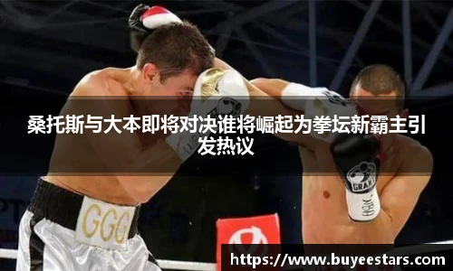 桑托斯与大本即将对决谁将崛起为拳坛新霸主引发热议